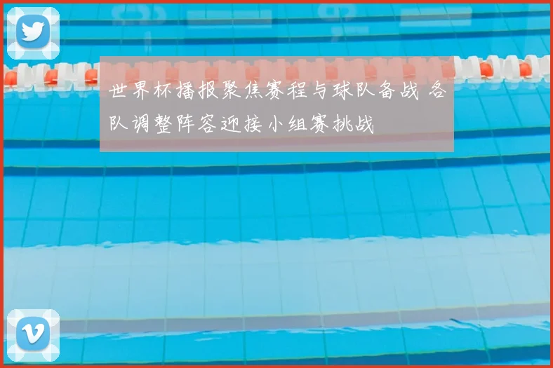 世界杯播报聚焦赛程与球队备战 各队调整阵容迎接小组赛挑战