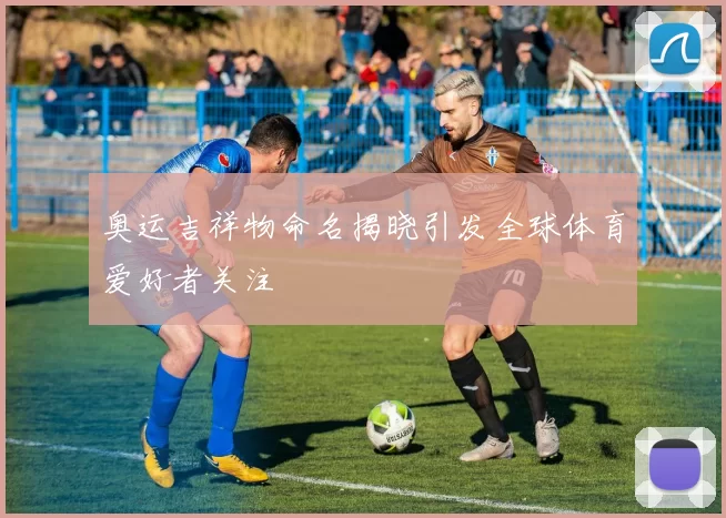 奥运吉祥物命名揭晓引发全球体育爱好者关注