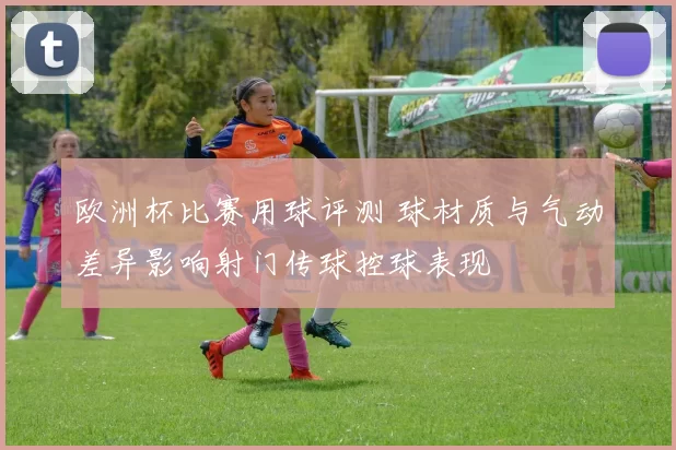 欧洲杯比赛用球评测 球材质与气动差异影响射门传球控球表现