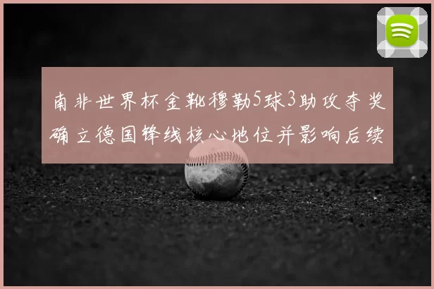 南非世界杯金靴穆勒5球3助攻夺奖确立德国锋线核心地位并影响后续阵容