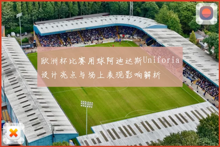 欧洲杯比赛用球阿迪达斯Uniforia设计亮点与场上表现影响解析