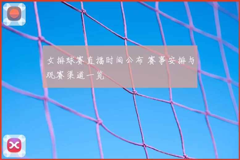 女排球赛直播时间公布 赛事安排与观赛渠道一览