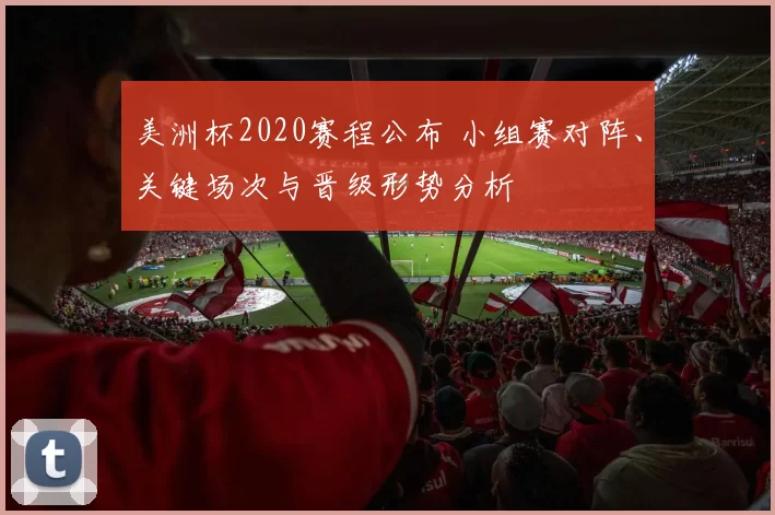 美洲杯2020赛程公布 小组赛对阵、关键场次与晋级形势分析