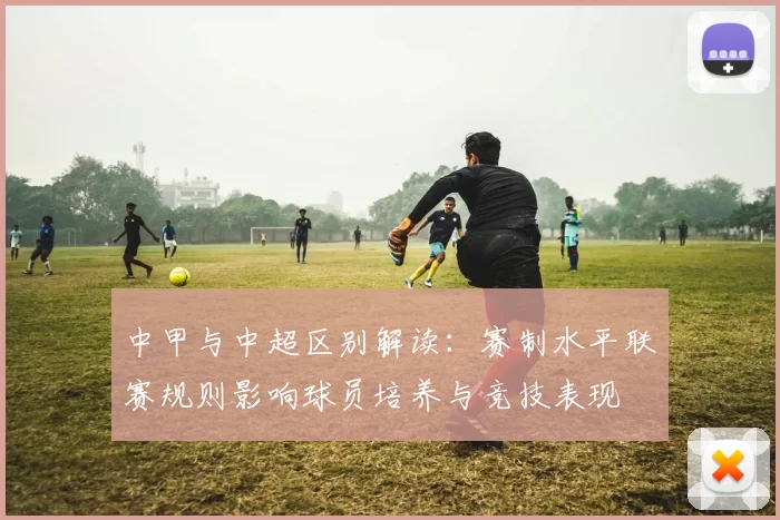 中甲与中超区别解读:赛制水平联赛规则影响球员培养与竞技表现
