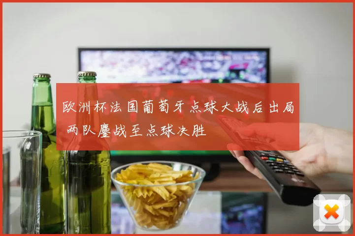 欧洲杯法国葡萄牙点球大战后出局 两队鏖战至点球决胜
