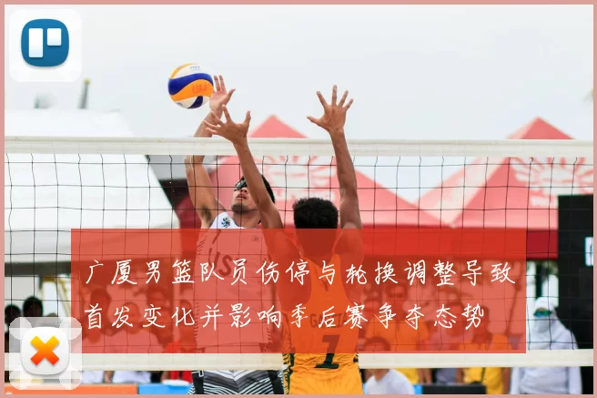 广厦男篮队员伤停与轮换调整导致首发变化并影响季后赛争夺态势