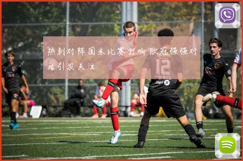 热刺对阵国米比赛打响 欧冠强强对话引发关注