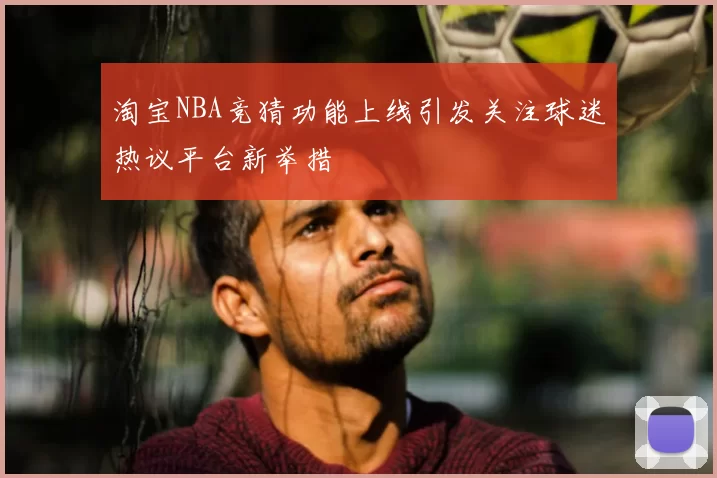 淘宝NBA竞猜功能上线引发关注球迷热议平台新举措