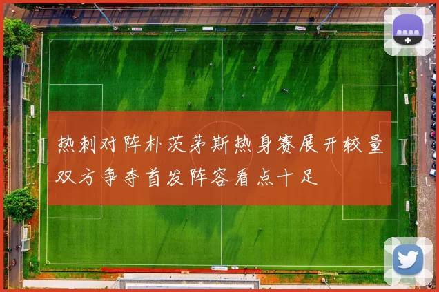 热刺对阵朴茨茅斯热身赛展开较量双方争夺首发阵容看点十足