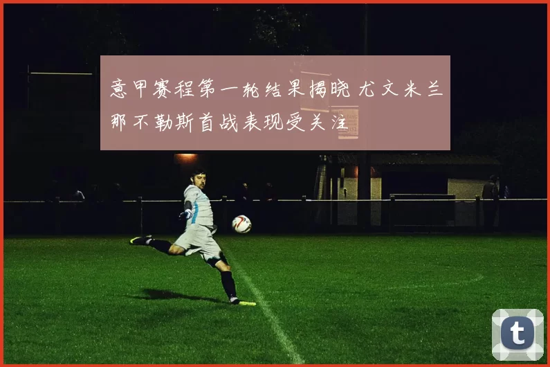 意甲赛程第一轮结果揭晓 尤文米兰那不勒斯首战表现受关注