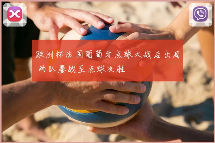 欧洲杯法国葡萄牙点球大战后出局 两队鏖战至点球决胜