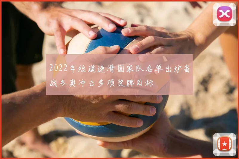 2022年短道速滑国家队名单出炉备战冬奥冲击多项奖牌目标