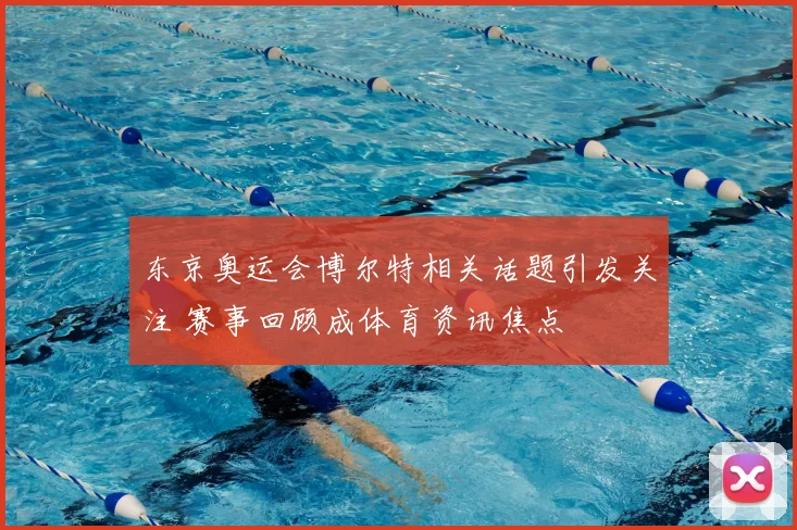东京奥运会博尔特相关话题引发关注 赛事回顾成体育资讯焦点