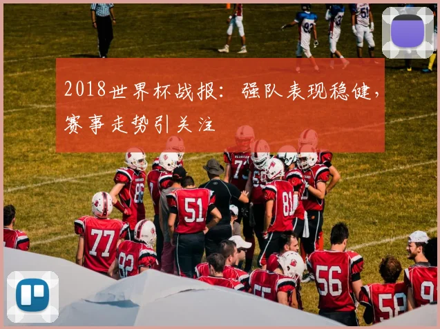2018世界杯战报：强队表现稳健，赛事走势引关注