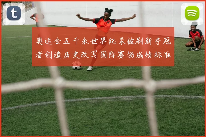 奥运会五千米世界纪录被刷新夺冠者创造历史改写国际赛场成绩标准