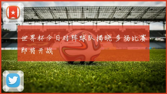 世界杯今日对阵球队揭晓 多场比赛即将开战