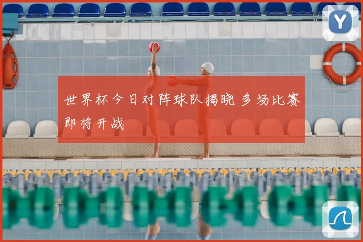 世界杯今日对阵球队揭晓 多场比赛即将开战