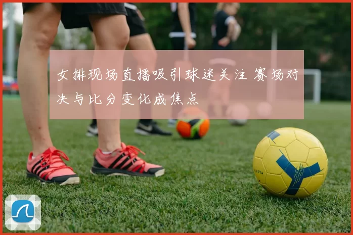 女排现场直播吸引球迷关注 赛场对决与比分变化成焦点