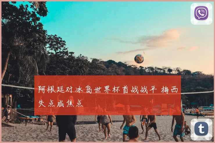 阿根廷对冰岛世界杯首战战平 梅西失点成焦点