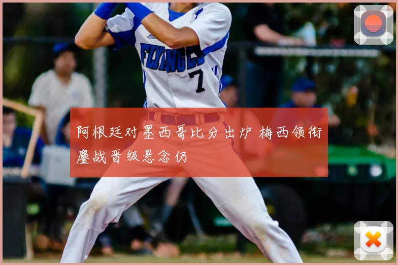 阿根廷对墨西哥比分出炉 梅西领衔鏖战晋级悬念仍
