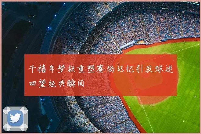 千禧年梦核重塑赛场记忆引发球迷回望经典瞬间