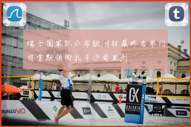 瑞士国家队公布欧洲杯最终名单门将索默领衔扎卡沙奇里列