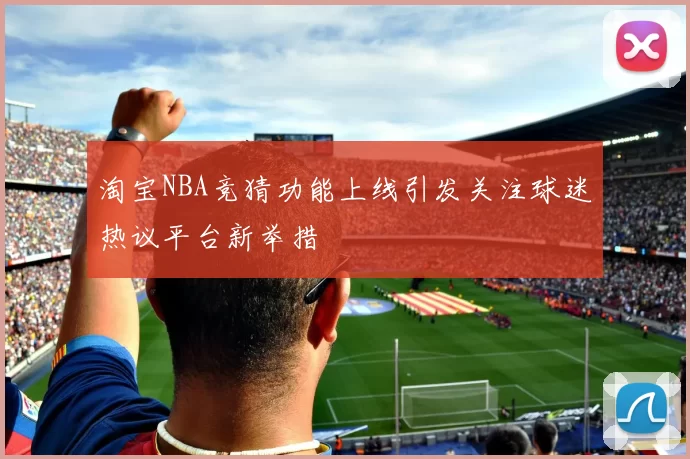 淘宝NBA竞猜功能上线引发关注球迷热议平台新举措