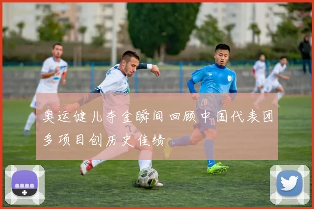 奥运健儿夺金瞬间回顾中国代表团多项目创历史佳绩