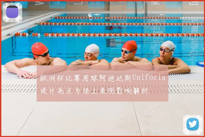 欧洲杯比赛用球阿迪达斯Uniforia设计亮点与场上表现影响解析