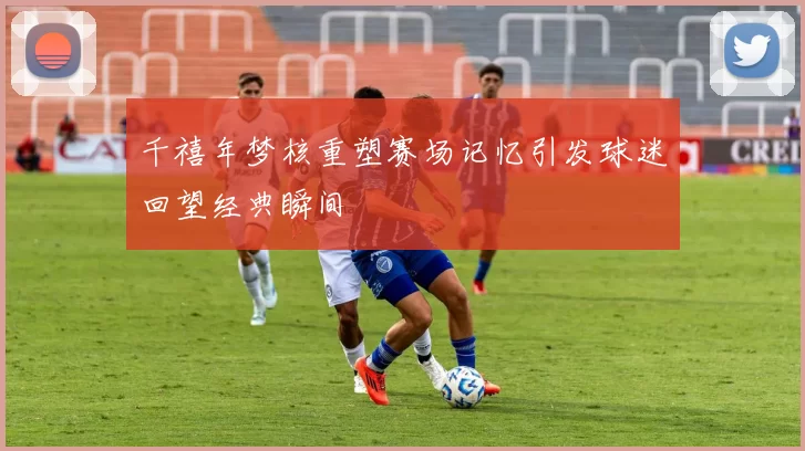 千禧年梦核重塑赛场记忆引发球迷回望经典瞬间
