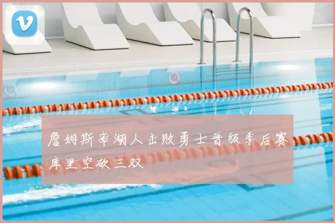 詹姆斯率湖人击败勇士晋级季后赛库里空砍三双