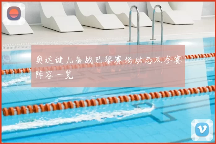 奥运健儿备战巴黎赛场动态及参赛阵容一览