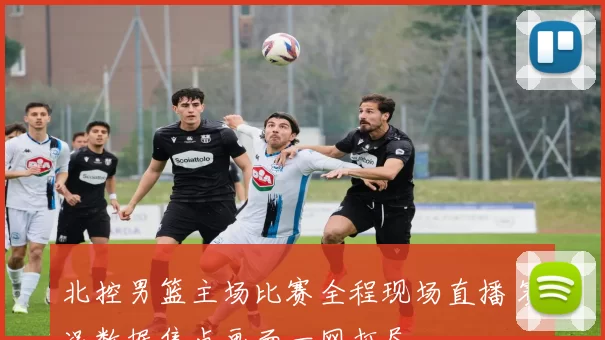 北控男篮主场比赛全程现场直播 赛况数据焦点画面一网打尽