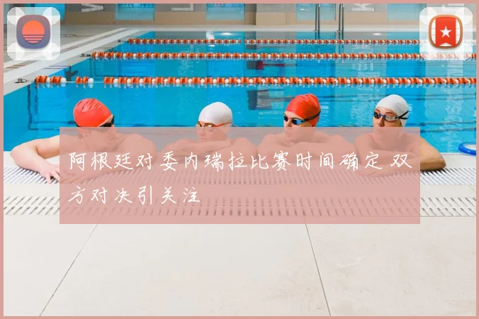 阿根廷对委内瑞拉比赛时间确定 双方对决引关注