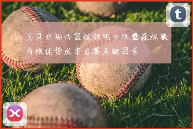 戈贝尔场均篮板领跑全联盟森林狼内线优势成季后赛关键因素