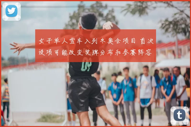 女子单人雪车入列冬奥会项目 首次设项可能改变奖牌分布和参赛阵容