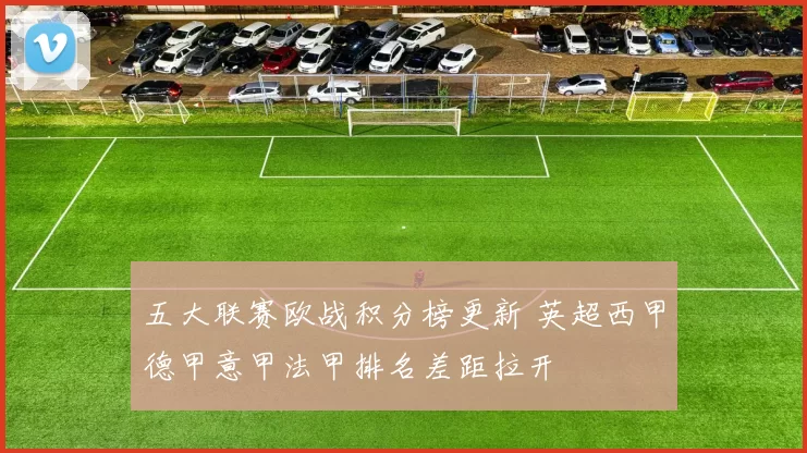 五大联赛欧战积分榜更新 英超西甲德甲意甲法甲排名差距拉开