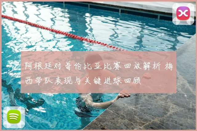 阿根廷对哥伦比亚比赛回放解析 梅西带队表现与关键进球回顾