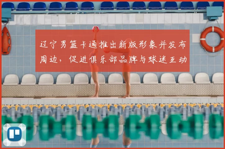 辽宁男篮卡通推出新版形象并发布周边，促进俱乐部品牌与球迷互动