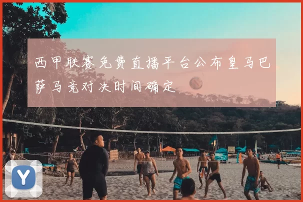 西甲联赛免费直播平台公布皇马巴萨马竞对决时间确定