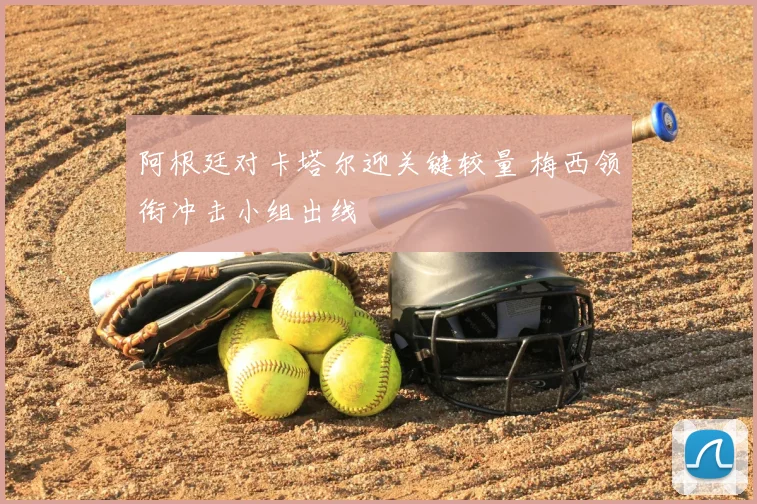 阿根廷对卡塔尔迎关键较量 梅西领衔冲击小组出线