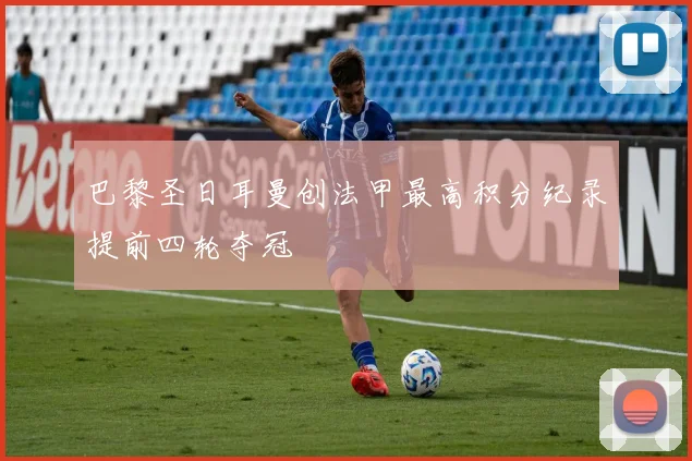 巴黎圣日耳曼创法甲最高积分纪录提前四轮夺冠