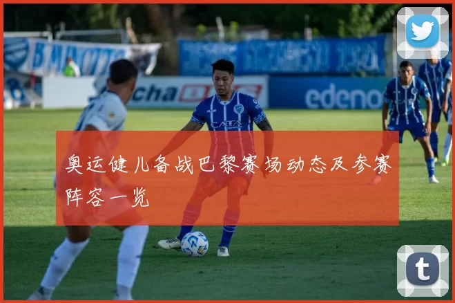 奥运健儿备战巴黎赛场动态及参赛阵容一览