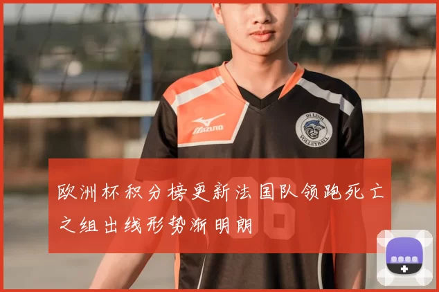 欧洲杯积分榜更新法国队领跑死亡之组出线形势渐明朗