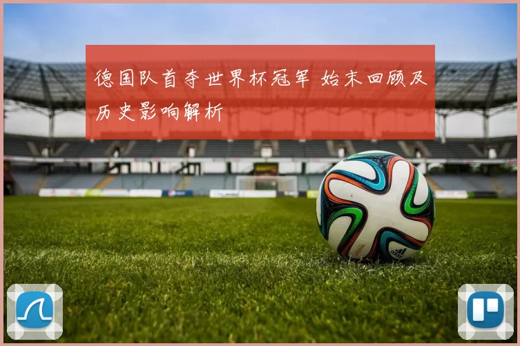 德国队首夺世界杯冠军 始末回顾及历史影响解析