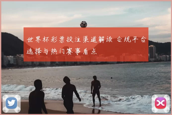 世界杯彩票投注渠道解读 合规平台选择与热门赛事看点