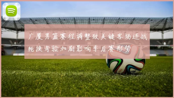 广厦男篮赛程调整致关键客场连战轮换考验加剧影响季后赛形势