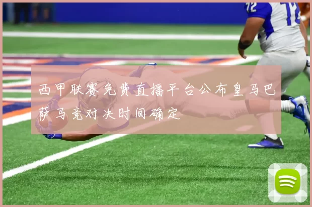 西甲联赛免费直播平台公布皇马巴萨马竞对决时间确定