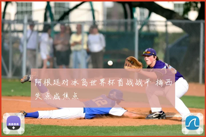 阿根廷对冰岛世界杯首战战平 梅西失点成焦点