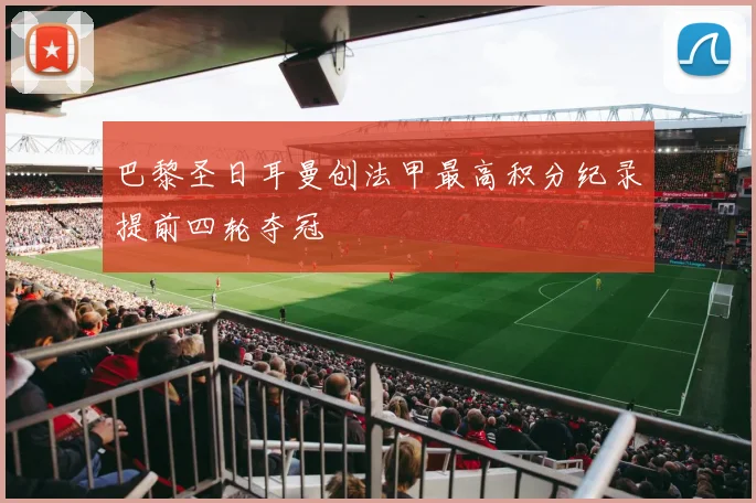 巴黎圣日耳曼创法甲最高积分纪录提前四轮夺冠